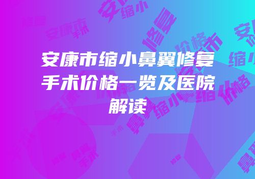 安康市缩小鼻翼修复手术价格一览及医院解读