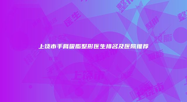 上饶市手臂吸脂整形医生排名及医院推荐