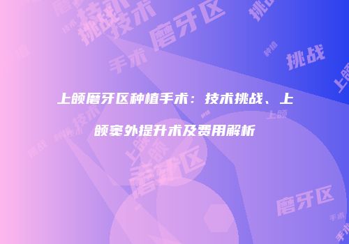 上颌磨牙区种植手术：技术挑战、上颌窦外提升术及费用解析