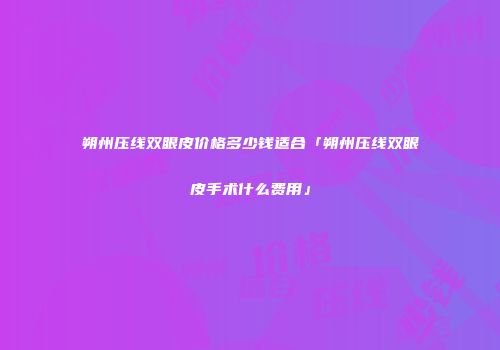 朔州压线双眼皮价格多少钱适合「朔州压线双眼皮手术什么费用」