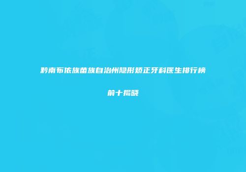 黔南布依族苗族自治州隐形矫正牙科医生排行榜前十揭晓