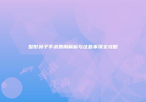 整形鼻子手术费用解析与注意事项全攻略
