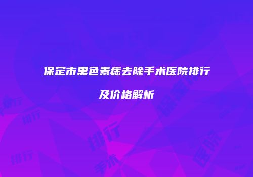 保定市黑色素痣去除手术医院排行及价格解析