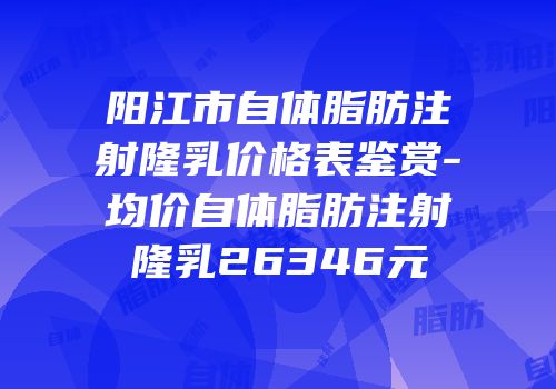 阳江市自体脂肪注射隆乳价格表鉴赏-均价自体脂肪注射隆乳26346元
