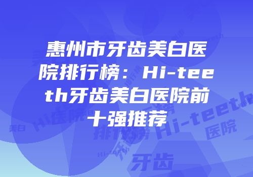 惠州市牙齿美白医院排行榜：Hi-teeth牙齿美白医院前十强推荐