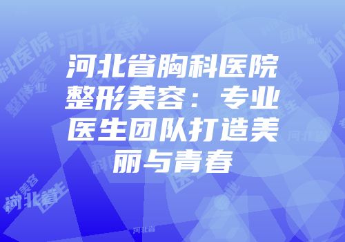河北省胸科医院整形美容：专业医生团队打造美丽与青春