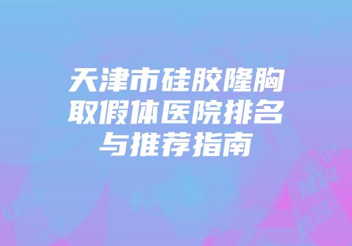 天津市硅胶隆胸取假体医院排名与推荐指南
