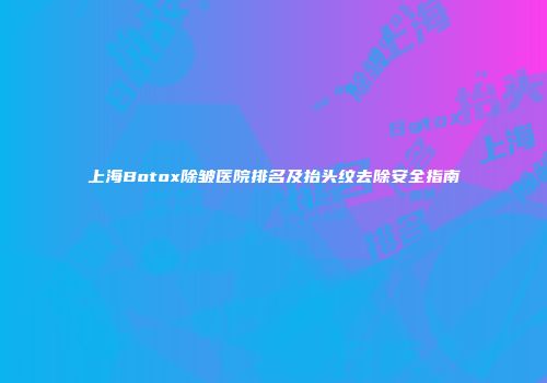 上海Botox除皱医院排名及抬头纹去除安全指南