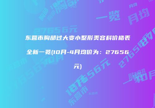 东营市胸部过大变小整形美容科价格表全新一览(10月-4月均价为：27656元)