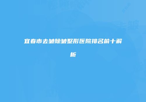 宜春市去皱除皱整形医院排名前十解析