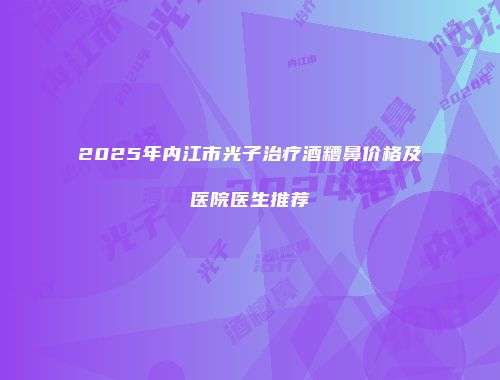 2025年内江市光子治疗酒糟鼻价格及医院医生推荐