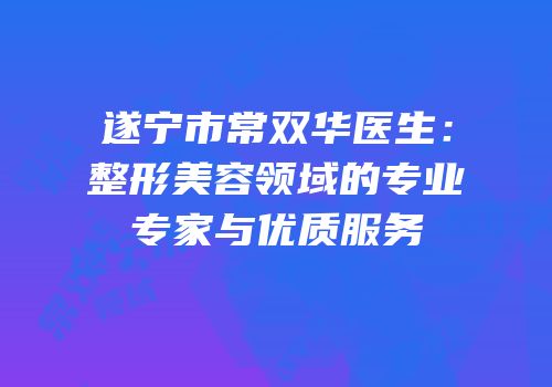 遂宁市常双华医生：整形美容领域的专业专家与优质服务