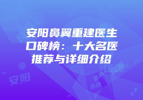 安阳鼻翼重建医生口碑榜：十大名医推荐与详细介绍