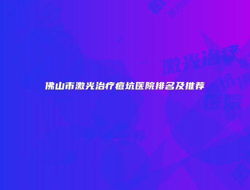 佛山市激光治疗痘坑医院排名及推荐