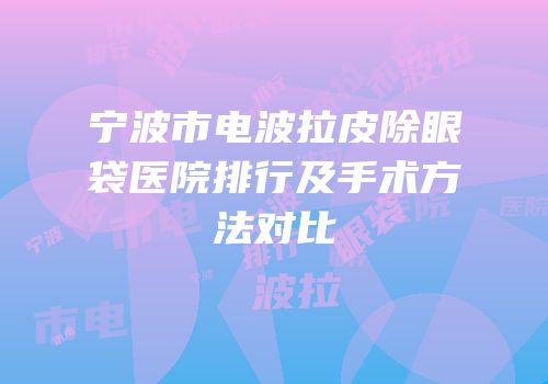 宁波市电波拉皮除眼袋医院排行及手术方法对比