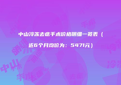 中山冷冻去痣手术价格明细一览表（近6个月均价为：5471元）