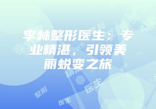 李林整形医生：专业精湛，引领美丽蜕变之旅
