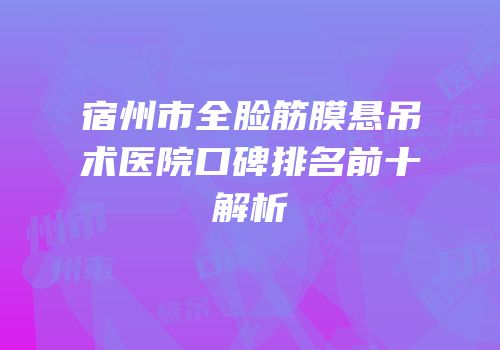 宿州市全脸筋膜悬吊术医院口碑排名前十解析