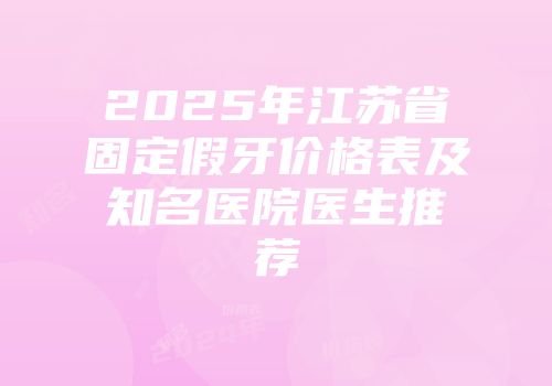 2025年江苏省固定假牙价格表及知名医院医生推荐