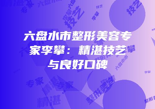 六盘水市整形美容专家李攀：精湛技艺与良好口碑