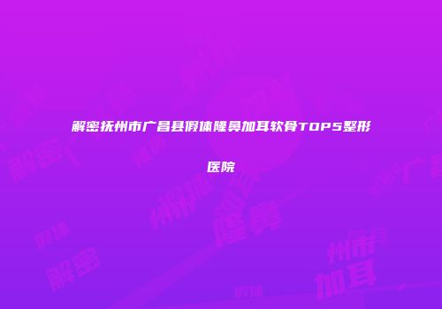 解密抚州市广昌县假体隆鼻加耳软骨TOP5整形医院