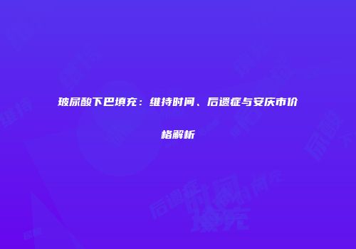 玻尿酸下巴填充：维持时间、后遗症与安庆市价格解析