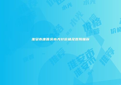 淮安市康普沃水光针价格及医院推荐