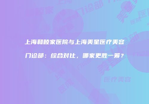 上海和睦家医院与上海美星医疗美容门诊部：综合对比，哪家更胜一筹？
