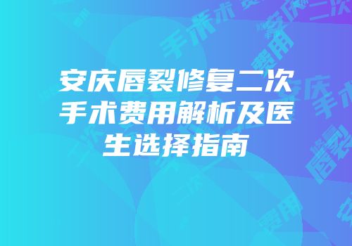 安庆唇裂修复二次手术费用解析及医生选择指南