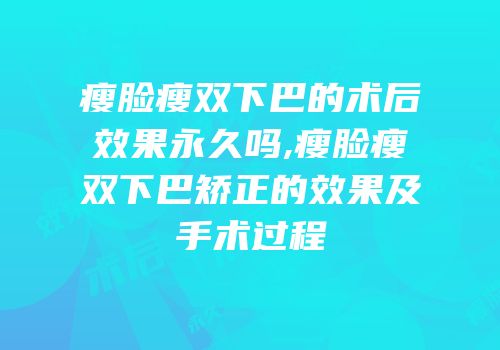 瘦脸瘦双下巴的术后效果永久吗,瘦脸瘦双下巴矫正的效果及手术过程