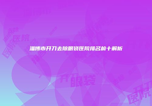 淄博市开刀去除眼袋医院排名前十解析