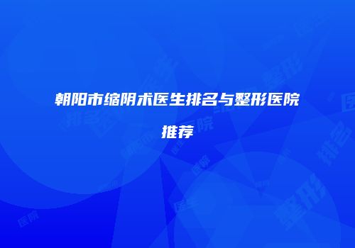 朝阳市缩阴术医生排名与整形医院推荐