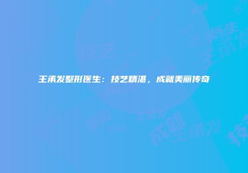 王承发整形医生：技艺精湛，成就美丽传奇