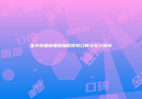 金华市面部瘦脸抽脂医院口碑与实力推荐