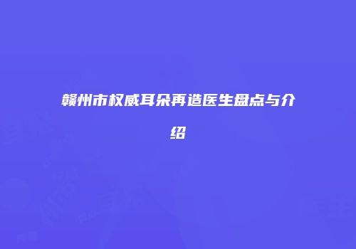 赣州市权威耳朵再造医生盘点与介绍