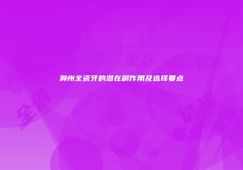滁州全瓷牙的潜在副作用及选择要点