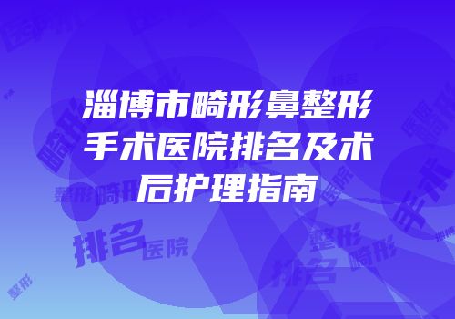 淄博市畸形鼻整形手术医院排名及术后护理指南