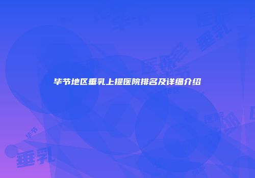 毕节地区垂乳上提医院排名及详细介绍