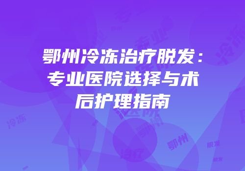 鄂州冷冻治疗脱发：专业医院选择与术后护理指南