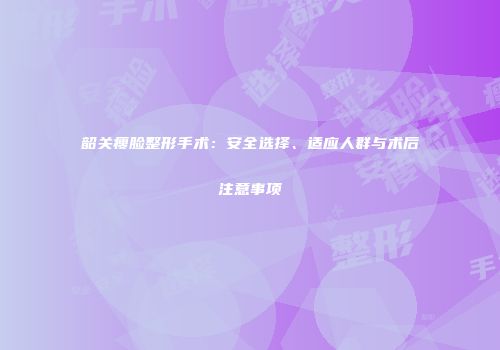 韶关瘦脸整形手术：安全选择、适应人群与术后注意事项