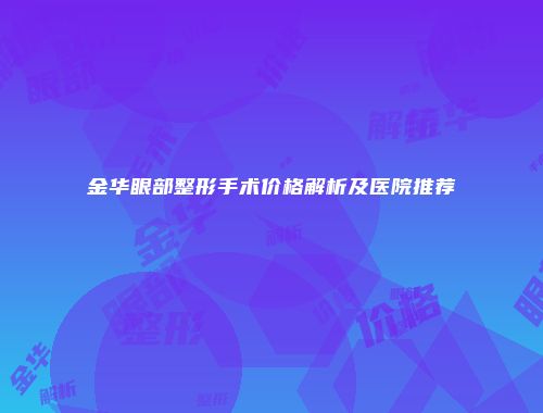 金华眼部整形手术价格解析及医院推荐
