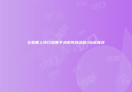 全国眉上切口提眉手术医院排名前50名推荐