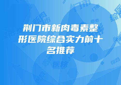 荆门市新肉毒素整形医院综合实力前十名推荐