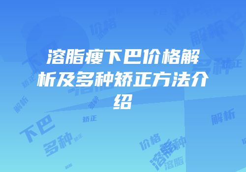 溶脂瘦下巴价格解析及多种矫正方法介绍