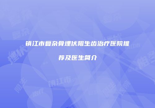 镇江市复杂骨埋伏阻生齿治疗医院推荐及医生简介