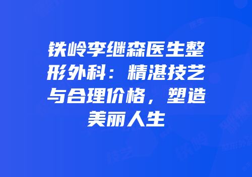 铁岭李继森医生整形外科：精湛技艺与合理价格，塑造美丽人生