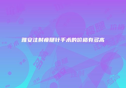 雅安注射瘦腿针手术的价格有多高
