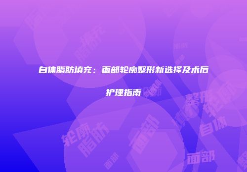 自体脂肪填充：面部轮廓整形新选择及术后护理指南