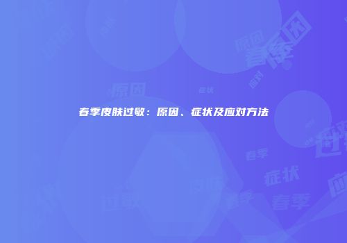 春季皮肤过敏：原因、症状及应对方法