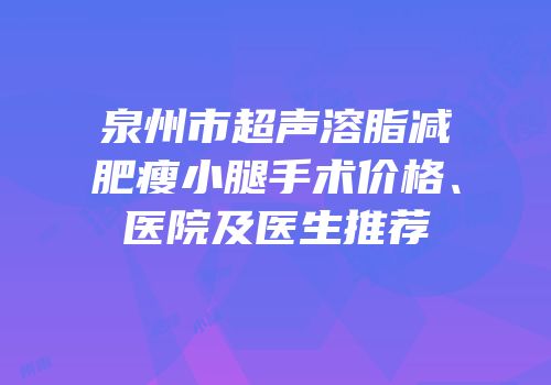 泉州市超声溶脂减肥瘦小腿手术价格、医院及医生推荐